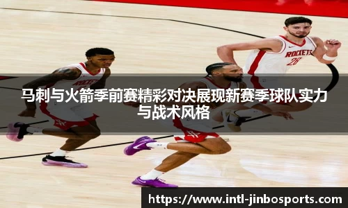 马刺与火箭季前赛精彩对决展现新赛季球队实力与战术风格